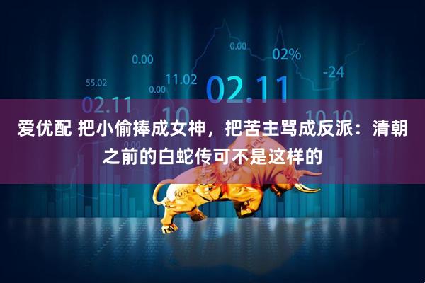 爱优配 把小偷捧成女神，把苦主骂成反派：清朝之前的白蛇传可不是这样的