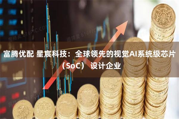 富腾优配 星宸科技：全球领先的视觉AI系统级芯片（SoC） 设计企业