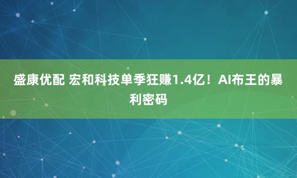 盛康优配 宏和科技单季狂赚1.4亿！AI布王的暴利密码