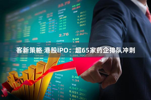 客新策略 港股IPO：超65家药企排队冲刺