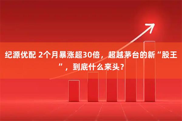 纪源优配 2个月暴涨超30倍，超越茅台的新“股王”，到底什么来头？