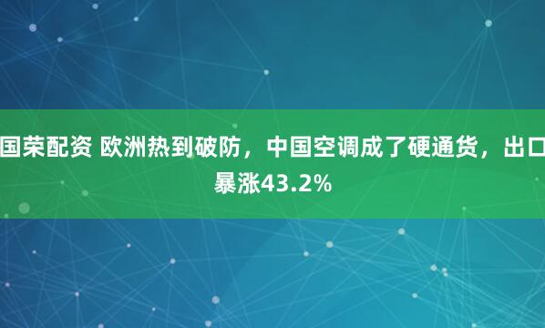 国荣配资 欧洲热到破防，中国空调成了硬通货，出口暴涨43.2%