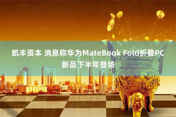 凯丰资本 消息称华为MateBook Fold折叠PC新品下半年登场