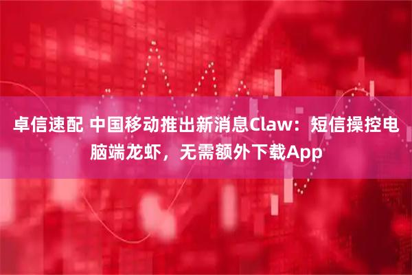 卓信速配 中国移动推出新消息Claw：短信操控电脑端龙虾，无需额外下载App