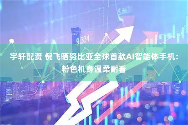 宇轩配资 倪飞晒努比亚全球首款AI智能体手机：粉色机身温柔耐看