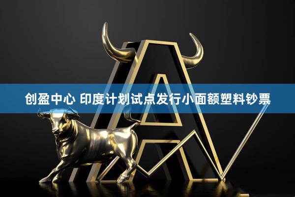 创盈中心 印度计划试点发行小面额塑料钞票