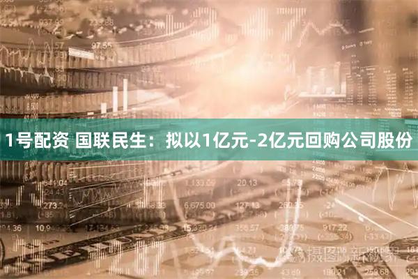 1号配资 国联民生：拟以1亿元-2亿元回购公司股份