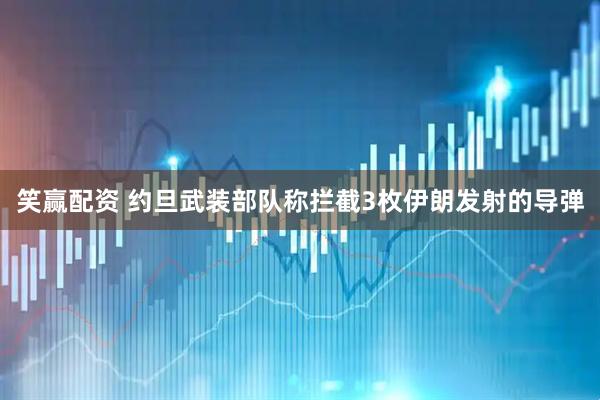 笑赢配资 约旦武装部队称拦截3枚伊朗发射的导弹