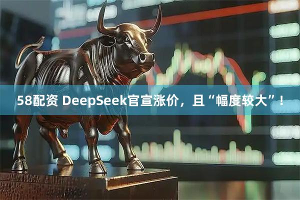 58配资 DeepSeek官宣涨价，且“幅度较大”！