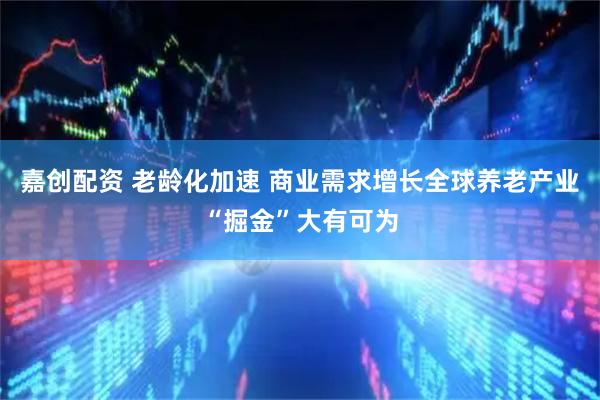 嘉创配资 老龄化加速 商业需求增长全球养老产业“掘金”大有可为